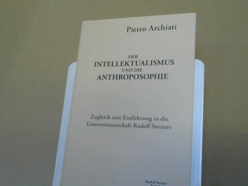 Pietro Archiati: Der Intellektualismus und die Anthroposophie : zugleich eine Einführung in die Geisteswissenschaft Rudolf Steiners