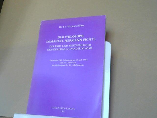 Hermann Ehret: Der Philosoph Immanuel Hermann Fichte, der Erbe und Weiterbildner des Idealismus und der Klassik : zu seinem 200. Geburtstag am 18. Juli 1996 und zur Geschichte der Philosophie des 19. Jahrhunderts