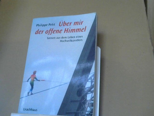 Philippe Petit: Über mir der offene Himmel : Szenen aus dem Leben eines Hochseilkünstlers