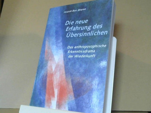 Yeshayahu Ben Aharon: Die neue Erfahrung des Übersinnlichen : das anthroposophische Erkenntnisdrama der Wiederkunft