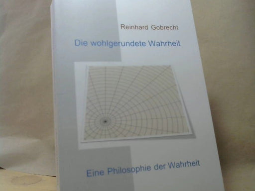 Reinhard Gobrecht: Die wohlgerundete Wahrheit : Eine Philosophie der Wahrheit