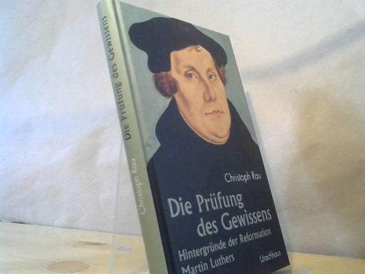Christoph Rau: Die Prüfung des Gewissens : Martin Luthers Reformation und ihre Hintergründe
