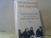 Timothy Garton Ash: Ein Jahrhundert wird abgewählt : aus den Zentren Mitteleuropas 1980 - 1990