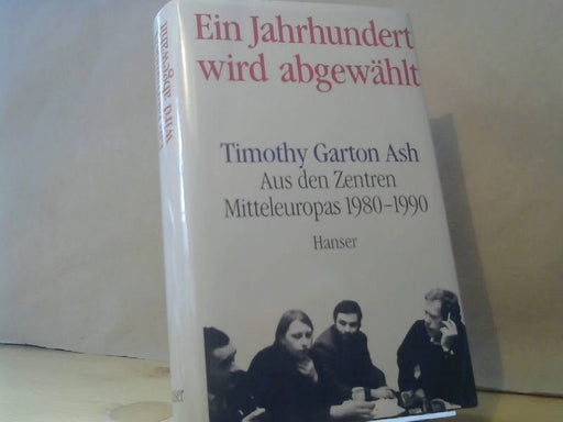Timothy Garton Ash: Ein Jahrhundert wird abgewählt : aus den Zentren Mitteleuropas 1980 - 1990