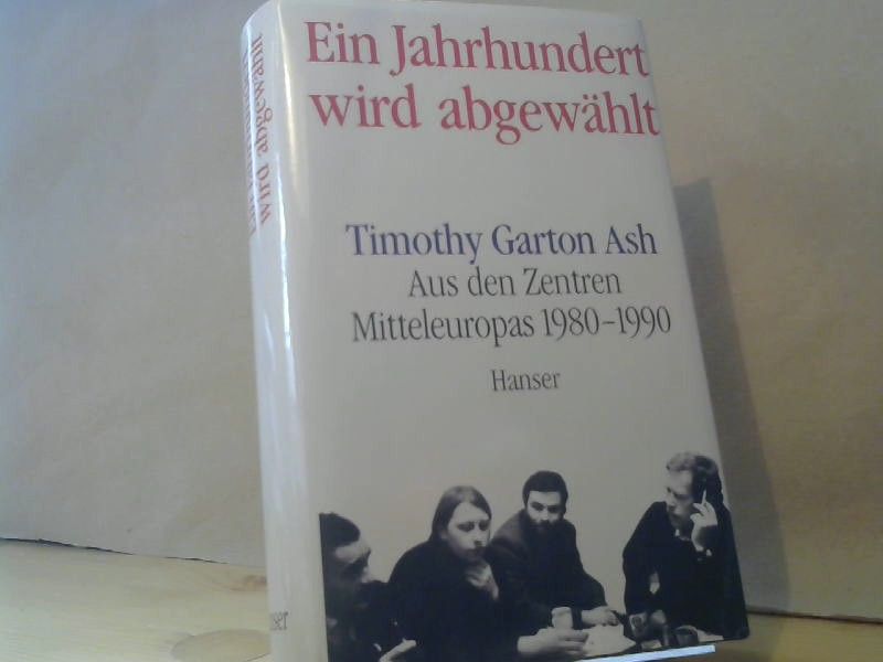 Timothy Garton Ash: Ein Jahrhundert wird abgewählt : aus den Zentren Mitteleuropas 1980 - 1990