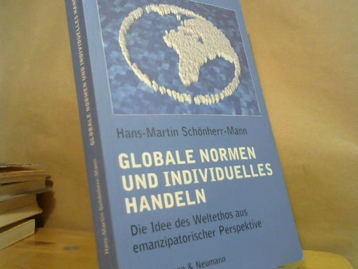 Hans-Martin Schönherr-Mann: Globale Normen und individuelles Handeln : die Idee des Weltethos aus emanzipatorischer Perspektive
