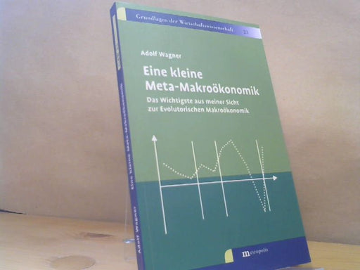 Adolf Wagner: Eine kleine Meta-Makroökonomik : das Wichtigste aus meiner Sicht zur evolutorischen Makroökonomik