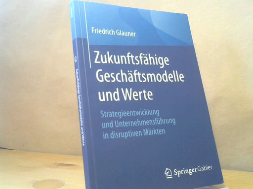 Friedrich Glauner: Zukunftsfähige Geschäftsmodelle und Werte : Strategieentwicklung und Unternehmensführung in disruptiven Märkten