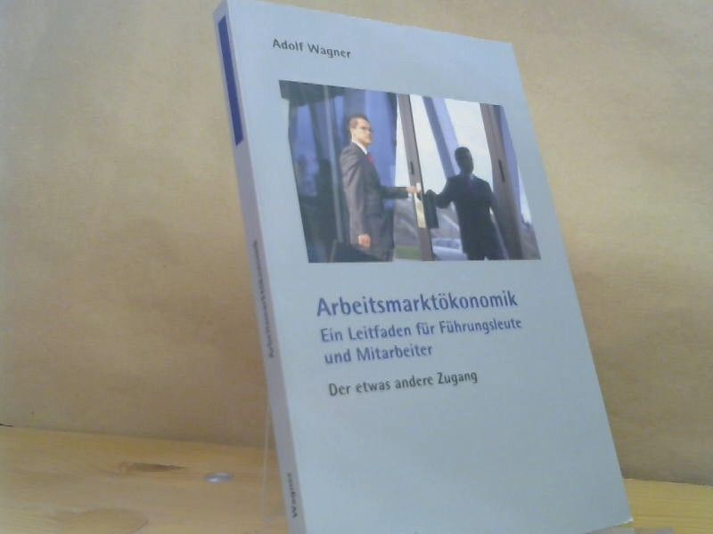 Adolf Wagner: Arbeitsmarktökonomik : ein Leitfaden für Führungsleute und Mitarbeiter ; der etwas andere Zugang