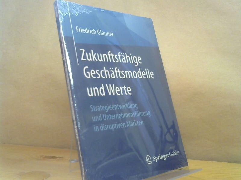 Friedrich Glauner: Zukunftsfähige Geschäftsmodelle und Werte : Strategieentwicklung und Unternehmensführung in disruptiven Märkten