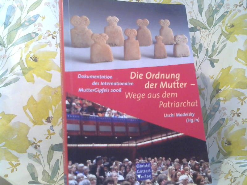 Uschi Madeisky: Die Ordnung der Mutter - Wege aus dem Patriarchat : Dokumentation des Internationalen MutterGipfels 2008
