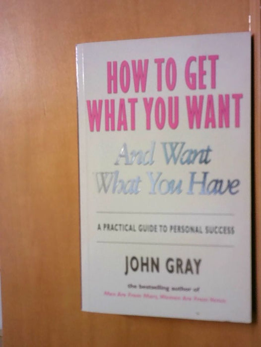 John Gray: How To Get What You Want And Want What You Have: A Practical and Spiritual Guide to Personal Success