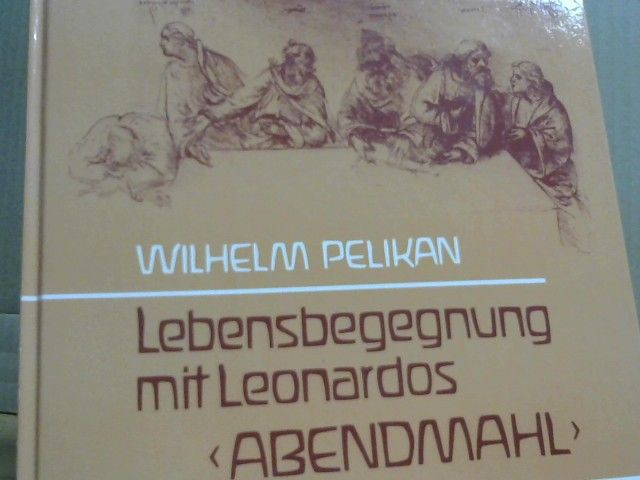 Wilhelm Pelikan: Lebensbegegnung mit Leonardos "Abendmahl" : Erfahrenes u. Erschautes an e. Pilgerstätte d. Menschheit ; Betrachtungen auf d. Grundlage geisteswiss. Ideen