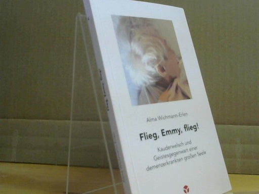 Alma Wichmann-Erlen: Flieg, Emmy, flieg! : Kauderwelsch und Geistesgegenwart einer demenzerkrankten großen Seele