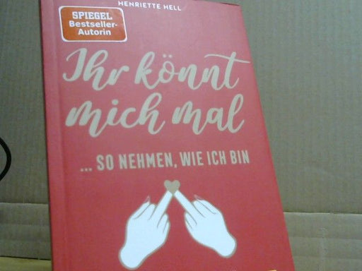 Henriette Hell: Ihr könnt mich mal ... so nehmen, wie ich bin : mein ziemlich geiles Leben ohne Kind und Karriere