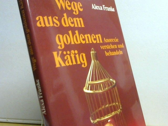 Alexa Franke: Wege aus dem goldenen Käfig : Anorexie verstehen und behandeln