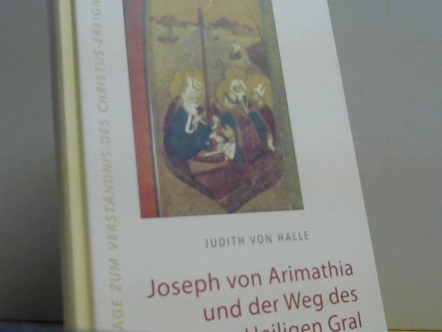 Judith von Halle: Joseph von Arimathia und der Weg des heiligen Gral : die christlichen Wurzeln Europas zwischen Ephesos und Gallien