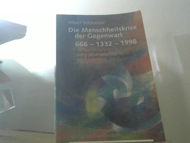 Albert Schmelzer: Die Menschheitskrise der Gegenwart : 666 - 1332 - 1998 ; Zeitsymptome und Erziehungsaufgaben