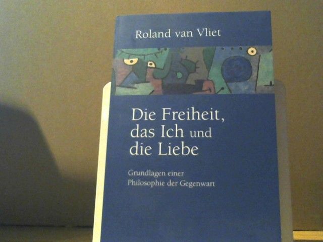 Roland van und Daniela Oele Vliet: Die Freiheit, das Ich und die Liebe : Grundlagen einer Philosophie der Gegenwart