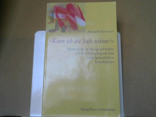 Aleksander Konviser: Kann ich die Seele weiten? : Glaube, Liebe, Hoffnung und Sophia ; auf dem Übungsweg mit dem anthroposophischen Seelenkalender