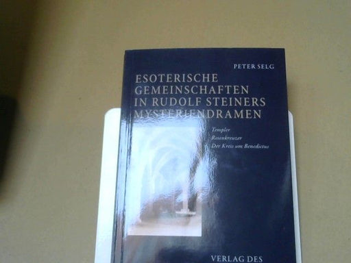 Peter Selg: Esoterische Gemeinschaften in Rudolf Steiners Mysteriendramen : Templer, Rosenkreuzer, der Kreis um Benedictus