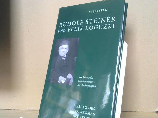 Peter Selg: Rudolf Steiner und Felix Koguzki : der Beitrag des Kräutersammlers zur Anthroposophie