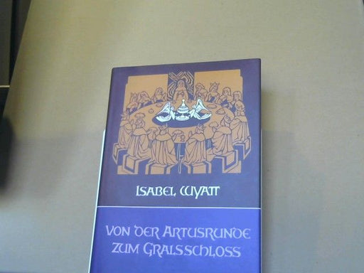 Isabel Wyatt: Von der Artusrunde zum Gralsschloss : Studien zum Artusweg u. zum Gralsweg im Lichte d. Anthroposophie