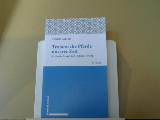 Eduard Kaeser: Trojanische Pferde unserer Zeit : kritische Essays zur Digitalisierung