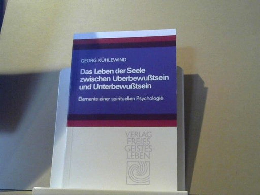 Georg Kühlewind: Das Leben der Seele zwischen Überbewusstsein und Unterbewusstsein : Elemente e. spirituellen Psychologie
