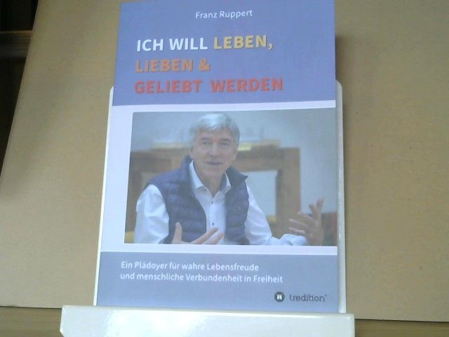 Franz Ruppert: Ich will leben, lieben und geliebt werden : Ein Plädoyer für wahre Lebensfreude und menschliche Verbundenheit in Freiheit