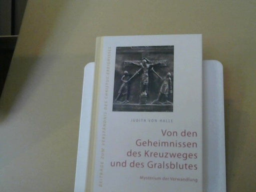 Judith von Halle: Von den Geheimnissen des Kreuzweges und des Gralsblutes : Mysterium der Verwandlung