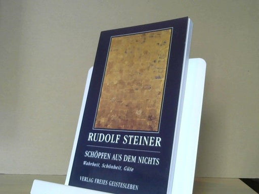 Rudolf Steiner: Schöpfen aus dem Nichts : Wahrheit, Schönheit, Güte