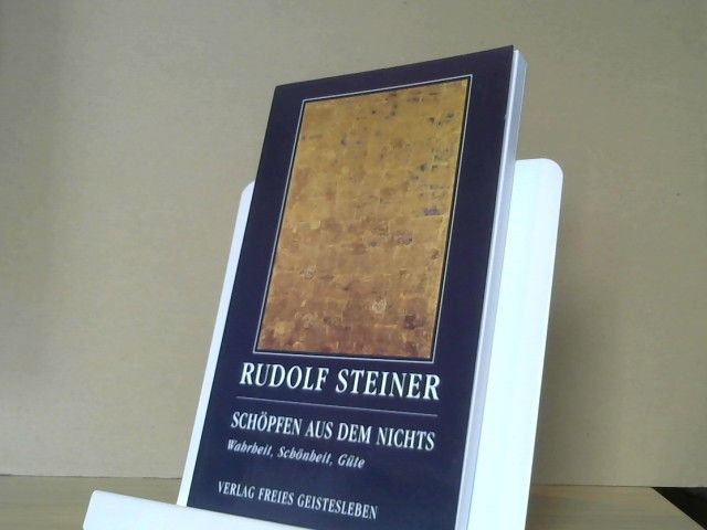 Rudolf Steiner: Schöpfen aus dem Nichts : Wahrheit, Schönheit, Güte