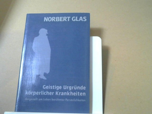 Norbert Glas: Geistige Urgründe körperlicher Krankheiten : dargest. am Leben berühmter Persönlichkeiten