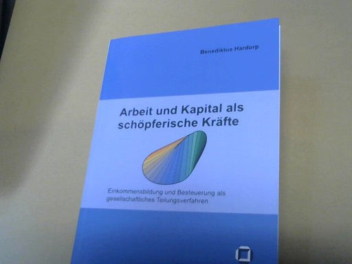 Benediktus Hardorp: Arbeit und Kapital als schöpferische Kräfte : Einkommensbildung und Besteuerung als gesellschaftliches Teilungsverfahren