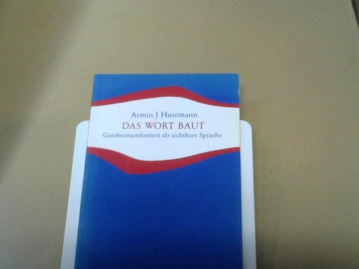 Armin Johannes Husemann: Das Wort baut : Goetheanumformen als sichtbare Sprache