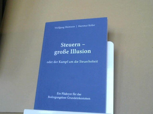 Wolfgang und Hartmut Keller Heimann: Steuern - große Illusion oder der Kampf um die Steuerhoheit : ein Plädoyer für das Bedingungslose Grundeinkommen