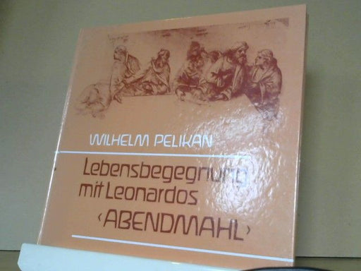 Wilhelm Pelikan: Lebensbegegnung mit Leonardos "Abendmahl" : Erfahrenes u. Erschautes an e. Pilgerstätte d. Menschheit ; Betrachtungen auf d. Grundlage geisteswiss. Ideen