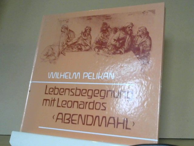 Wilhelm Pelikan: Lebensbegegnung mit Leonardos "Abendmahl" : Erfahrenes u. Erschautes an e. Pilgerstätte d. Menschheit ; Betrachtungen auf d. Grundlage geisteswiss. Ideen
