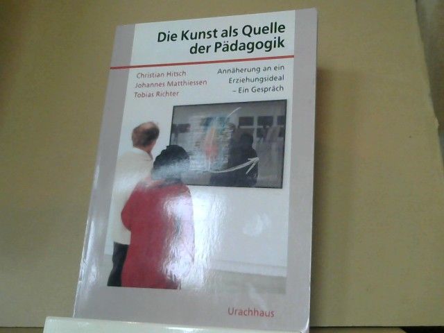 Christian, Johannes Matthiessen und Tobias Richter Hitsch: Die Kunst als Quelle der Pädagogik : Annäherung an ein Erziehungsideal ; ein Gespräch