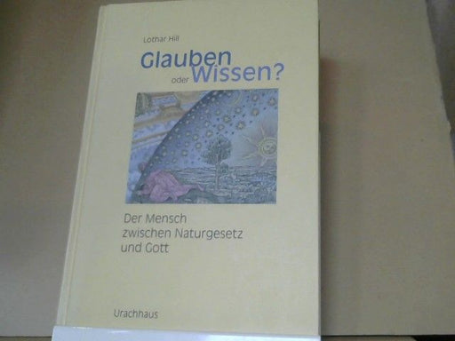Lothar Hill: Glauben oder Wissen? : der Mensch zwischen Naturgesetz und Gott ; Naturwissenschaft, Religion, Spiritualität