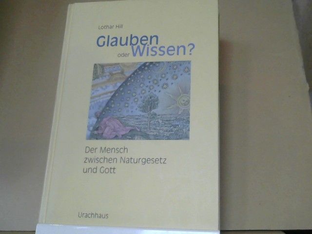 Lothar Hill: Glauben oder Wissen? : der Mensch zwischen Naturgesetz und Gott ; Naturwissenschaft, Religion, Spiritualität