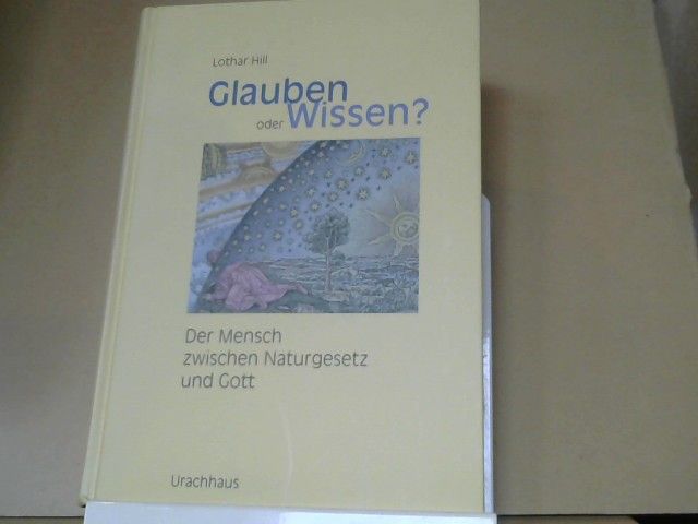 Lothar Hill: Glauben oder Wissen? : der Mensch zwischen Naturgesetz und Gott ; Naturwissenschaft, Religion, Spiritualität