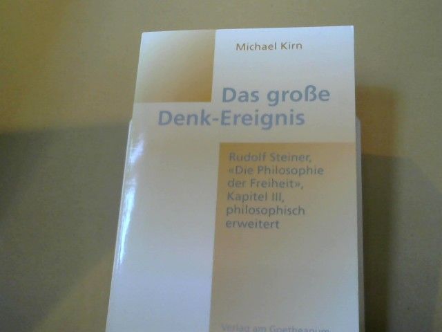 Michael Kirn: Das große Denk-Ereignis : Rudolf Steiner: "Die Philosophie der Freiheit", Kapitel III, philosophisch erweitert