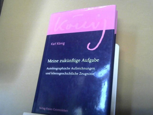 Karl König: Meine zukünftige Aufgabe : autobiografische Aufzeichnungen und lebensgeschichtliche Zeugnisse
