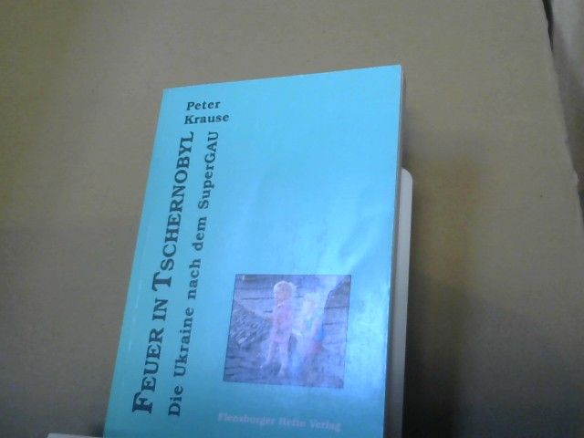 Peter Krause: Feuer in Tschernobyl : die Ukraine nach dem SuperGAU