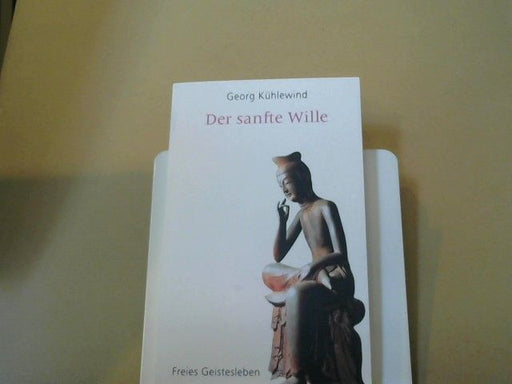 Georg Kühlewind: Der sanfte Wille : vom Gedachten zum Denken, vom Gefühlten zum Fühlen, vom Gewollten zum Willen