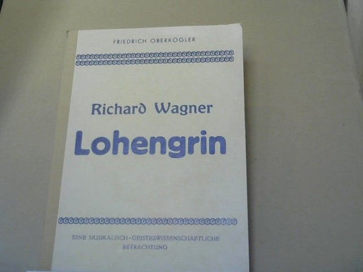 Friedrich Oberkogler: Lohengrin von Richard Wagner : eine musikalisch-geisteswissenschaftliche Werkbesprechung