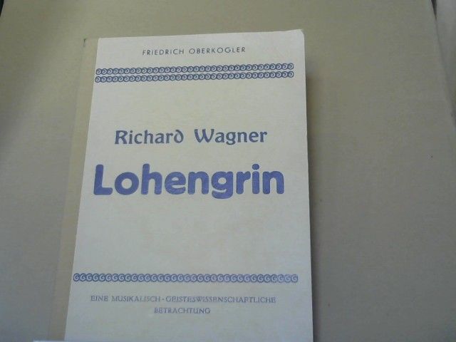 Friedrich Oberkogler: Lohengrin von Richard Wagner : eine musikalisch-geisteswissenschaftliche Werkbesprechung