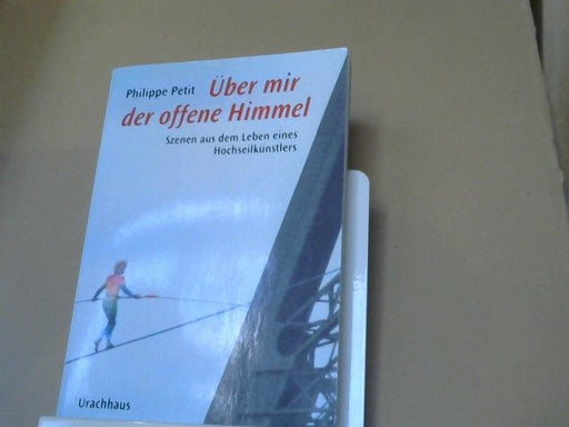 Philippe Petit: Über mir der offene Himmel : Szenen aus dem Leben eines Hochseilkünstlers